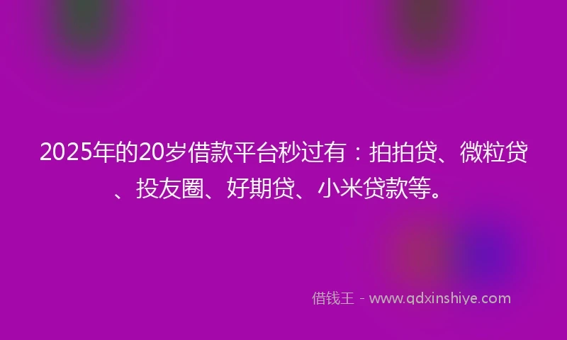 2025年的20岁借款平台秒过有：拍拍贷、微粒贷、投友圈、好期贷、小米贷款等。