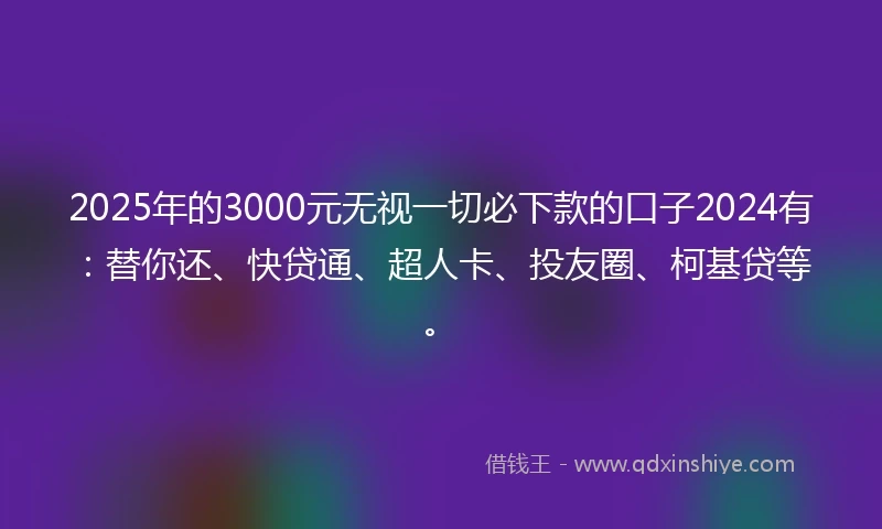 2025年的3000元无视一切必下款的口子2024有:替你还、快贷通、超人卡、投友圈、柯基贷等。