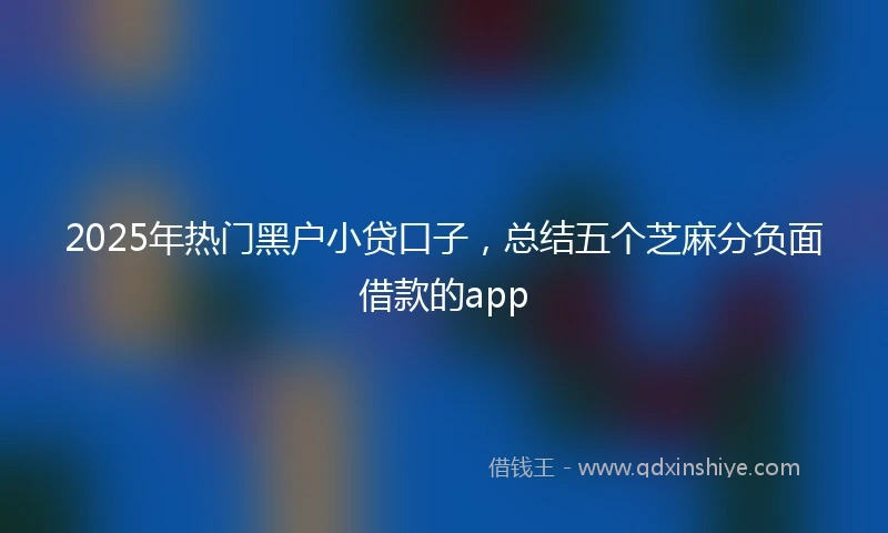 2025年热门黑户小贷口子，总结五个芝麻分负面借款的app