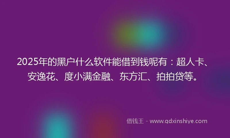 2025年的黑户什么软件能借到钱呢有：超人卡、安逸花、度小满金融、东方汇、拍拍贷等。