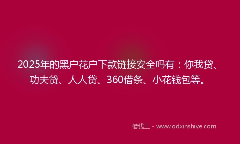 2025年的黑户花户下款链接安全吗有：你我贷、功夫贷、人人贷、360借条、小花钱包等。