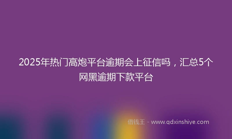 2025年热门高炮平台逾期会上征信吗，汇总5个网黑逾期下款平台