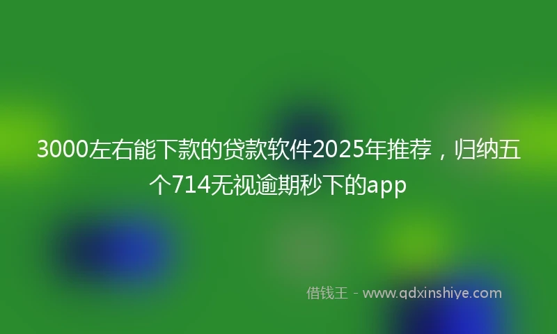3000左右能下款的贷款软件2025年推荐，归纳五个714无视逾期秒下的app