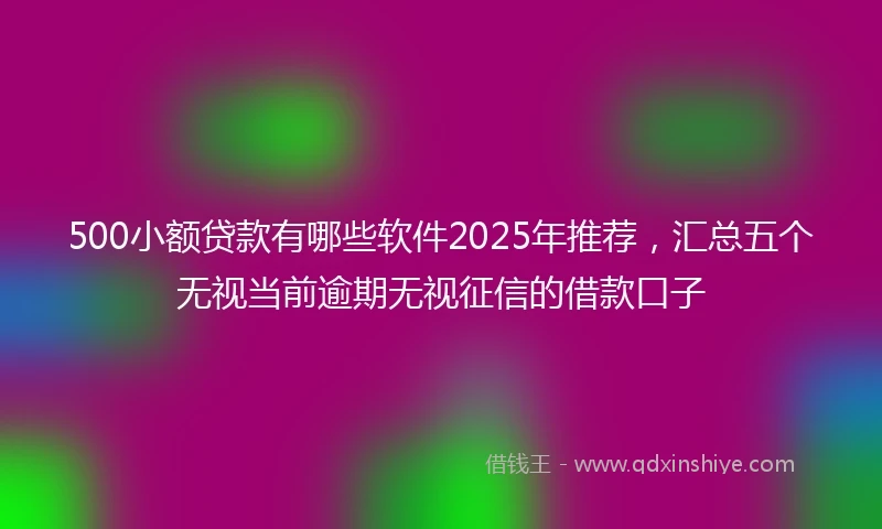 500小额贷款有哪些软件2025年推荐，汇总五个无视当前逾期无视征信的借款口子