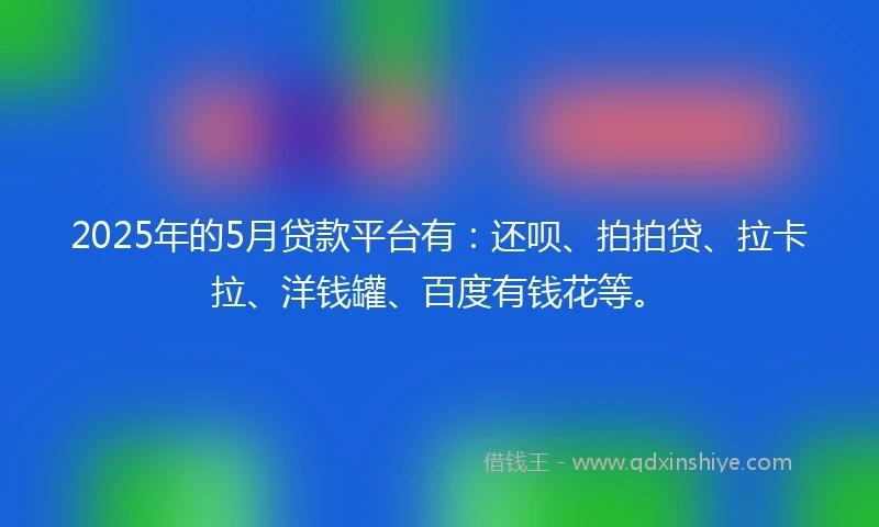 2025年的5月贷款平台有：还呗、拍拍贷、拉卡拉、洋钱罐、百度有钱花等。