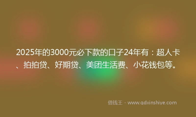 2025年的3000元必下款的口子24年有：超人卡、拍拍贷、好期贷、美团生活费、小花钱包等。