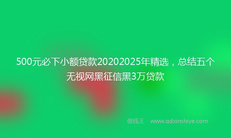 500元必下小额贷款20202025年精选，总结五个无视网黑征信黑3万贷款