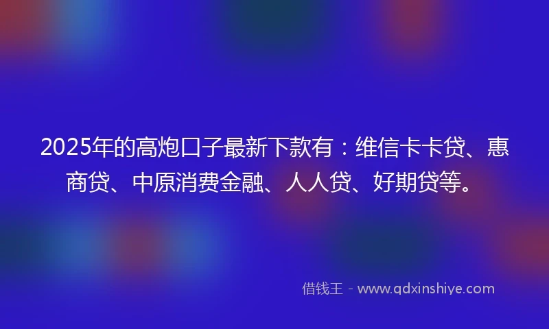2025年的高炮口子最新下款有：维信卡卡贷、惠商贷、中原消费金融、人人贷、好期贷等。