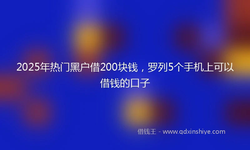 2025年热门黑户借200块钱，罗列5个手机上可以借钱的口子