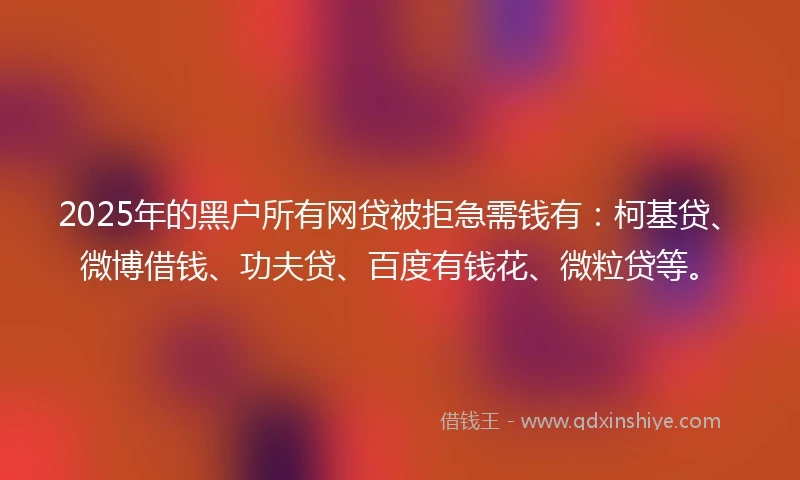 2025年的黑户所有网贷被拒急需钱有：柯基贷、微博借钱、功夫贷、百度有钱花、微粒贷等。