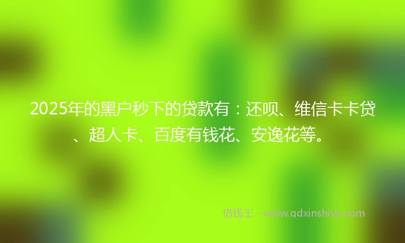 2025年的黑户秒下的贷款有：还呗、维信卡卡贷、超人卡、百度有钱花、安逸花等。