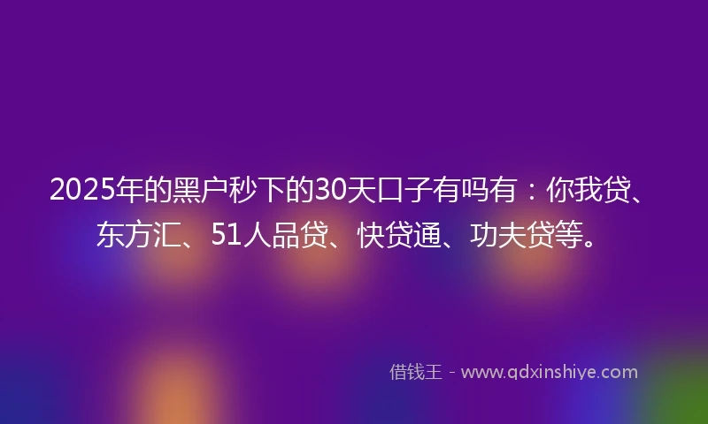 2025年的黑户秒下的30天口子有吗有：你我贷、东方汇、51人品贷、快贷通、功夫贷等。
