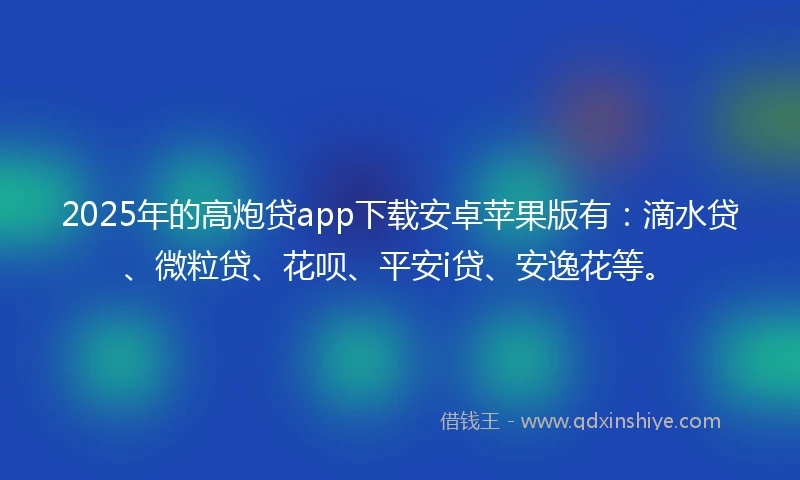 2025年的高炮贷app下载安卓苹果版有：滴水贷、微粒贷、花呗、平安i贷、安逸花等。