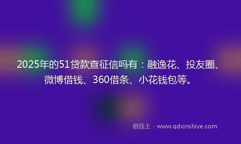 2025年的51贷款查征信吗有：融逸花、投友圈、微博借钱、360借条、小花钱包等。