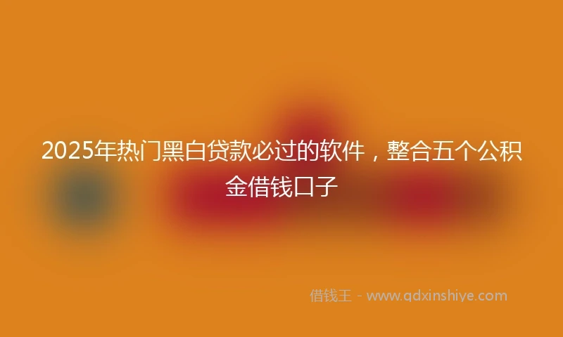 2025年热门黑白贷款必过的软件，整合五个公积金借钱口子