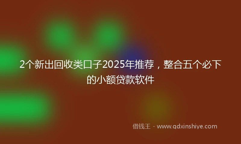 2个新出回收类口子2025年推荐，整合五个必下的小额贷款软件