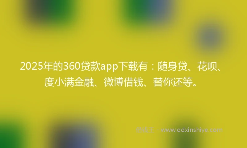 2025年的360贷款app下载有：随身贷、花呗、度小满金融、微博借钱、替你还等。