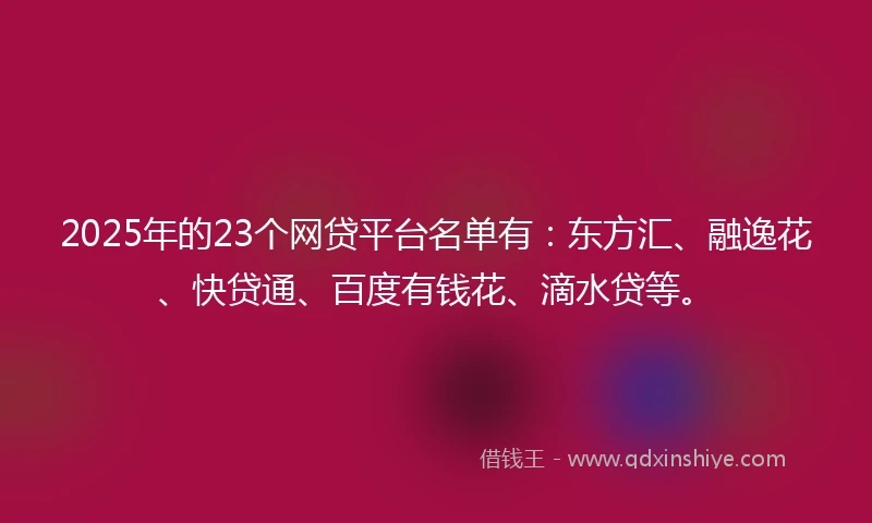 2025年的23个网贷平台名单有：东方汇、融逸花、快贷通、百度有钱花、滴水贷等。
