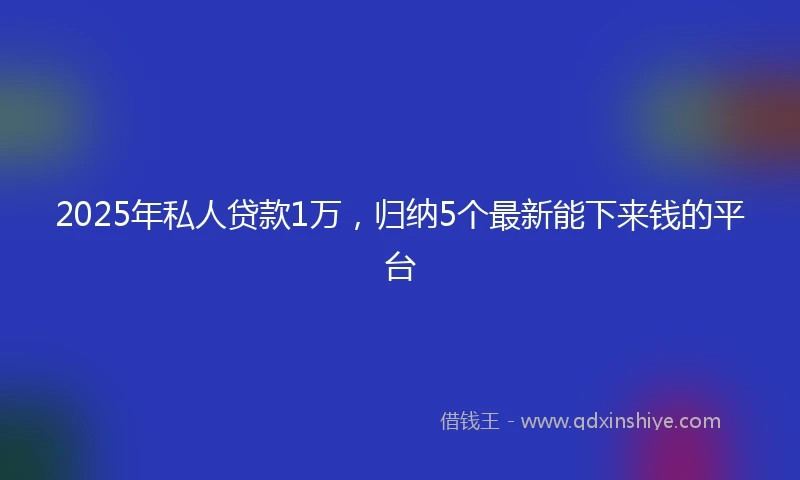 2025年私人贷款1万，归纳5个最新能下来钱的平台