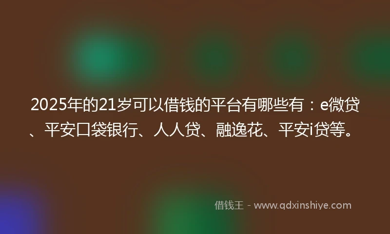 2025年的21岁可以借钱的平台有哪些有：e微贷、平安口袋银行、人人贷、融逸花、平安i贷等。
