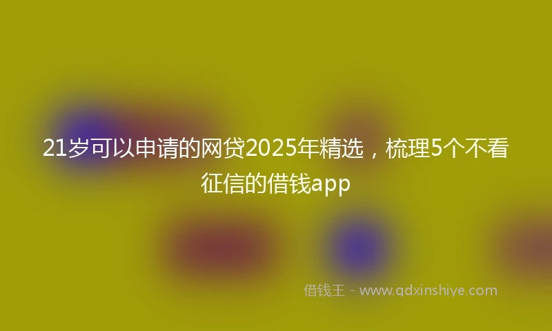 21岁可以申请的网贷2025年精选，梳理5个不看征信的借钱app