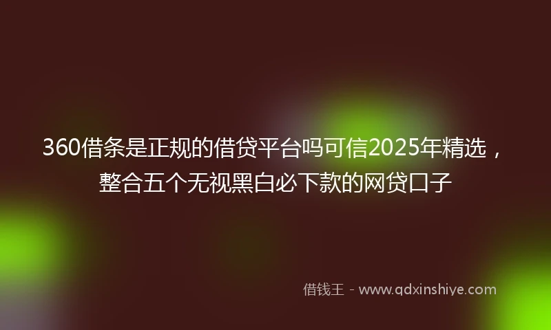 360借条是正规的借贷平台吗可信2025年精选，整合五个无视黑白必下款的网贷口子