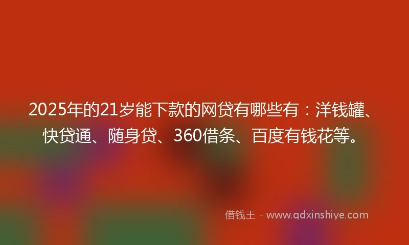 2025年的21岁能下款的网贷有哪些有：洋钱罐、快贷通、随身贷、360借条、百度有钱花等。