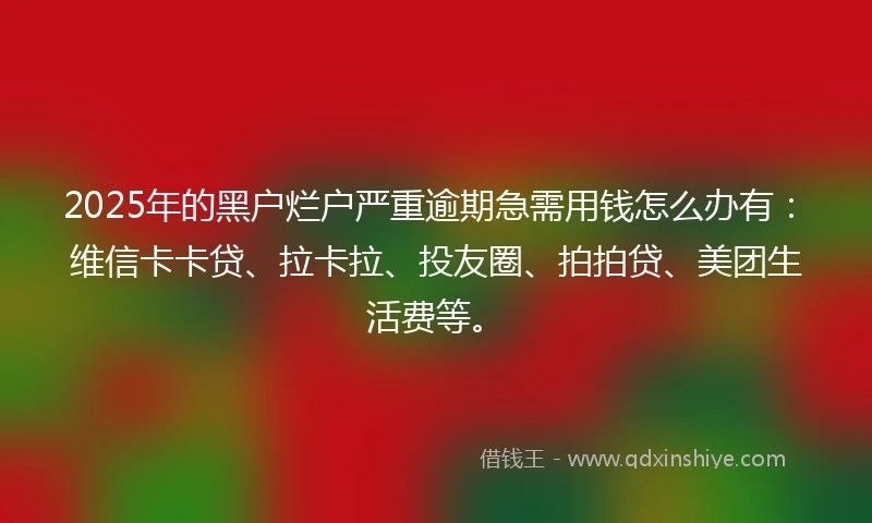 2025年的黑户烂户严重逾期急需用钱怎么办有：维信卡卡贷、拉卡拉、投友圈、拍拍贷、美团生活费等。