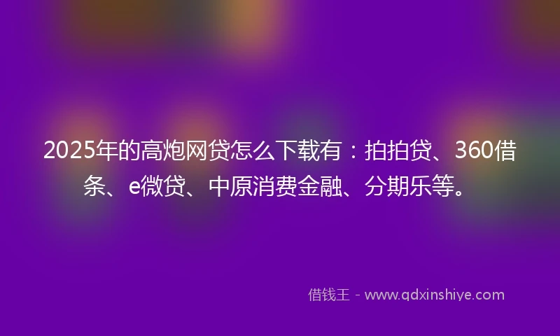 2025年的高炮网贷怎么下载有：拍拍贷、360借条、e微贷、中原消费金融、分期乐等。
