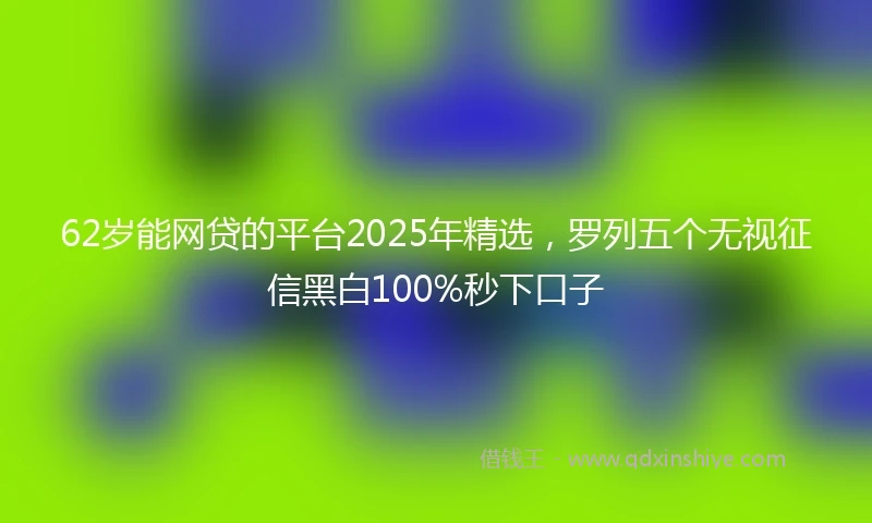 62岁能网贷的平台2025年精选，罗列五个无视征信黑白100%秒下口子