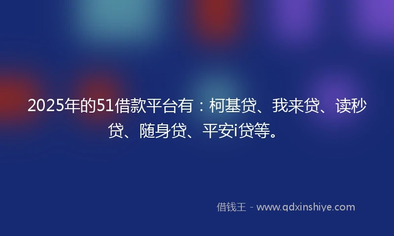 2025年的51借款平台有：柯基贷、我来贷、读秒贷、随身贷、平安i贷等。