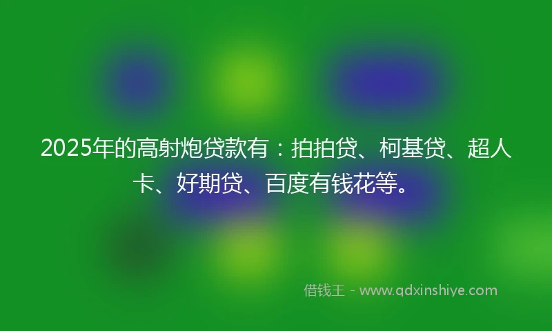 2025年的高射炮贷款有：拍拍贷、柯基贷、超人卡、好期贷、百度有钱花等。