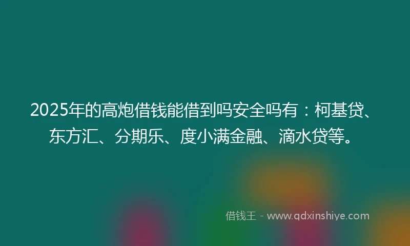 2025年的高炮借钱能借到吗安全吗有：柯基贷、东方汇、分期乐、度小满金融、滴水贷等。