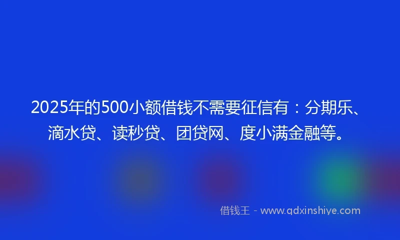 2025年的500小额借钱不需要征信有:分期乐、滴水贷、读秒贷、团贷网、度小满金融等。