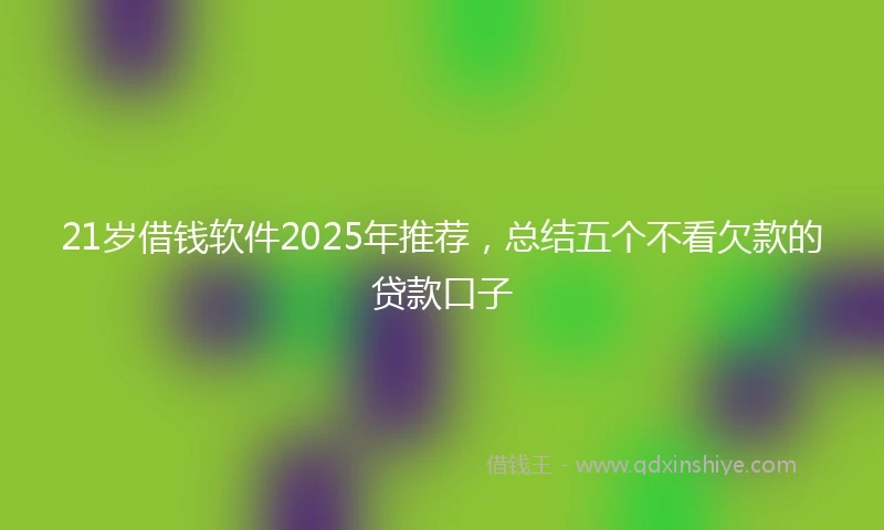 21岁借钱软件2025年推荐，总结五个不看欠款的贷款口子