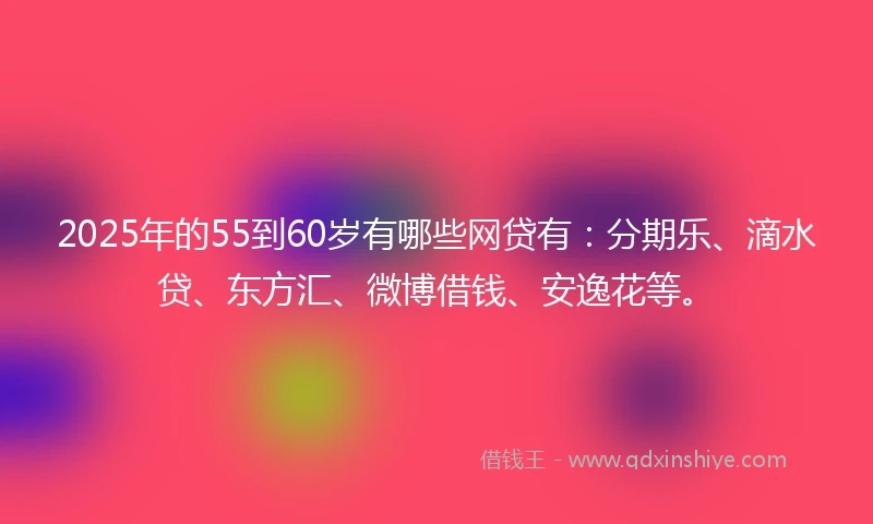 2025年的55到60岁有哪些网贷有：分期乐、滴水贷、东方汇、微博借钱、安逸花等。