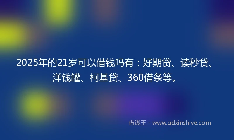 2025年的21岁可以借钱吗有：好期贷、读秒贷、洋钱罐、柯基贷、360借条等。