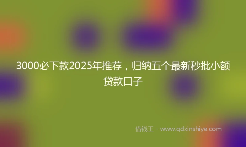 3000必下款2025年推荐，归纳五个最新秒批小额贷款口子