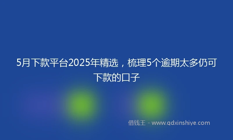 5月下款平台2025年精选，梳理5个逾期太多仍可下款的口子