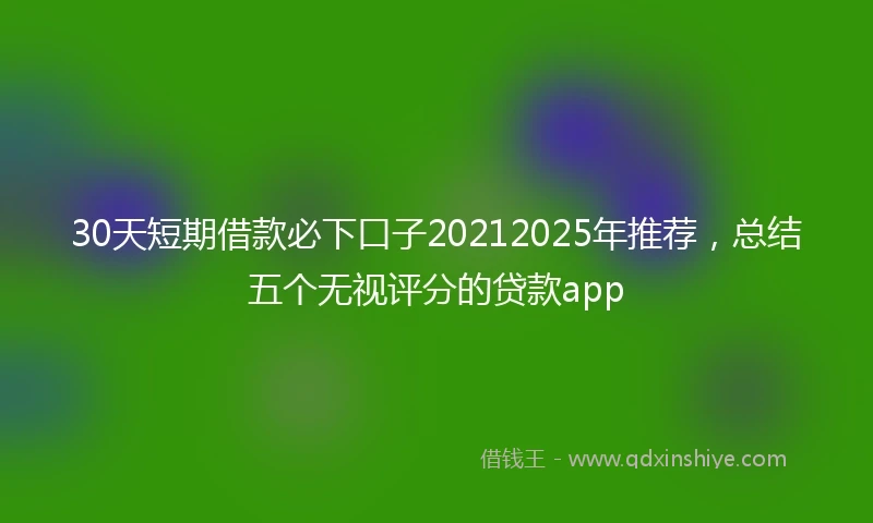 30天短期借款必下口子20212025年推荐，总结五个无视评分的贷款app