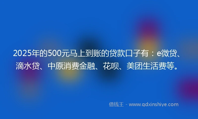 2025年的500元马上到账的贷款口子有：e微贷、滴水贷、中原消费金融、花呗、美团生活费等。