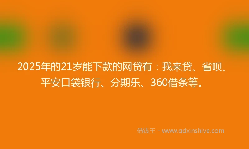 2025年的21岁能下款的网贷有：我来贷、省呗、平安口袋银行、分期乐、360借条等。