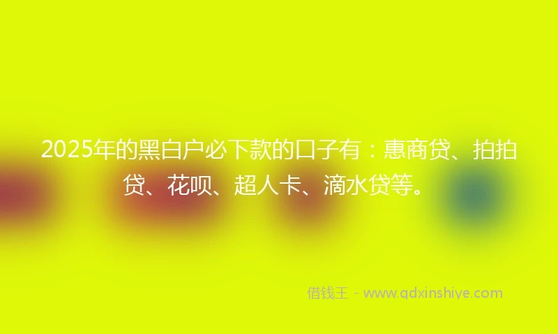 2025年的黑白户必下款的口子有：惠商贷、拍拍贷、花呗、超人卡、滴水贷等。