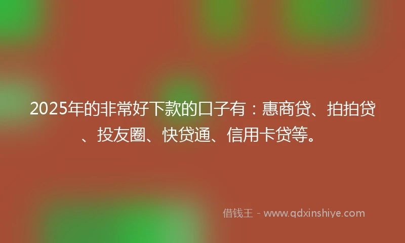 2025年的非常好下款的口子有：惠商贷、拍拍贷、投友圈、快贷通、信用卡贷等。