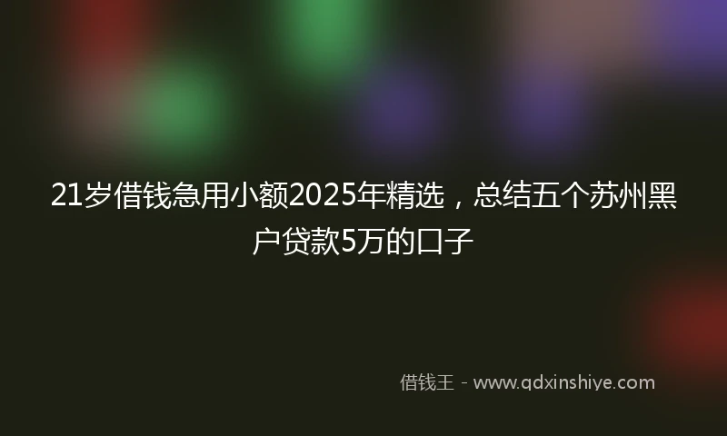 21岁借钱急用小额2025年精选，总结五个苏州黑户贷款5万的口子