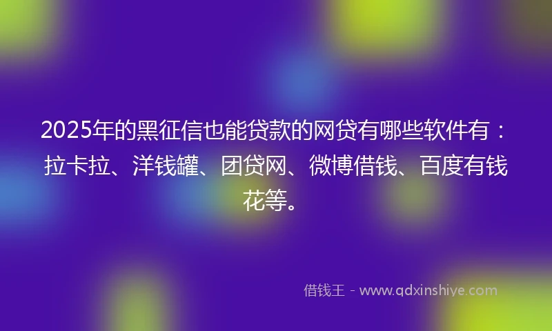 2025年的黑征信也能贷款的网贷有哪些软件有：拉卡拉、洋钱罐、团贷网、微博借钱、百度有钱花等。
