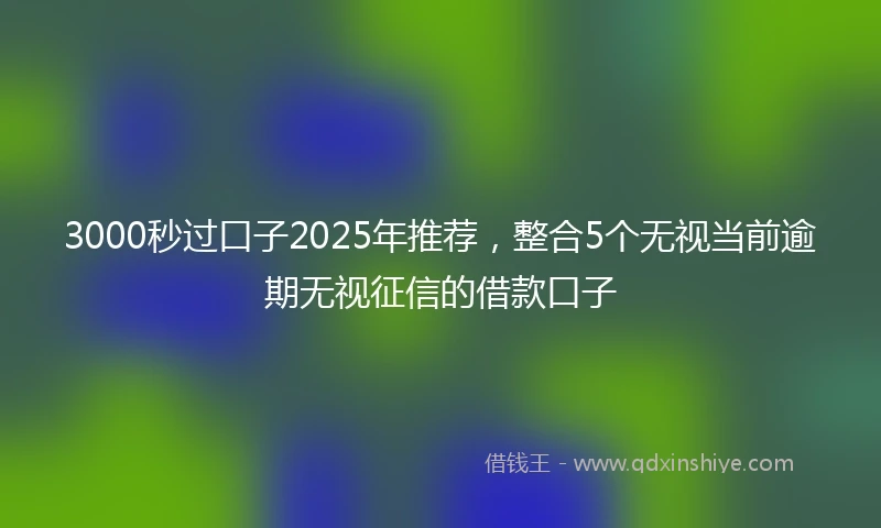 3000秒过口子2025年推荐，整合5个无视当前逾期无视征信的借款口子