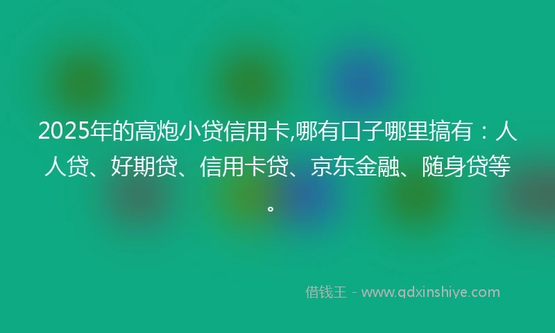 2025年的高炮小贷信用卡,哪有口子哪里搞有:人人贷、好期贷、信用卡贷、京东金融、随身贷等。