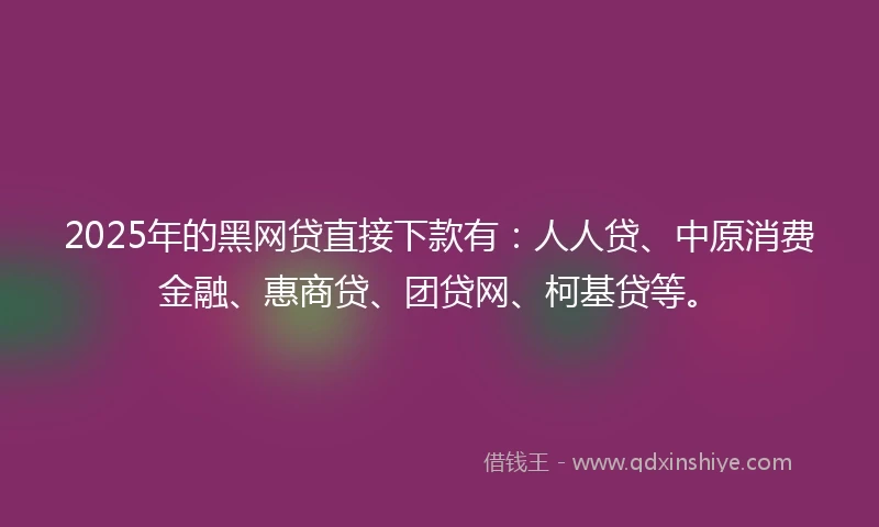 2025年的黑网贷直接下款有：人人贷、中原消费金融、惠商贷、团贷网、柯基贷等。