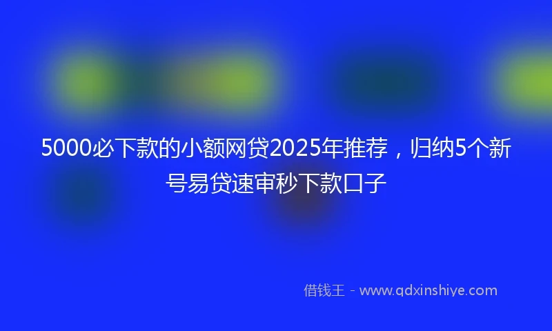 5000必下款的小额网贷2025年推荐,归纳5个新号易贷速审秒下款口子